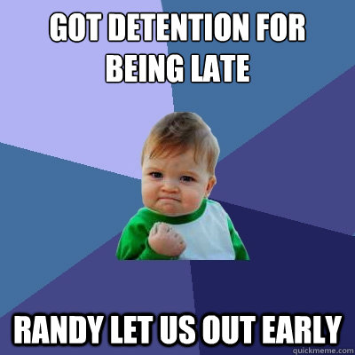 Got DETENTION for being late  Randy let us out early   