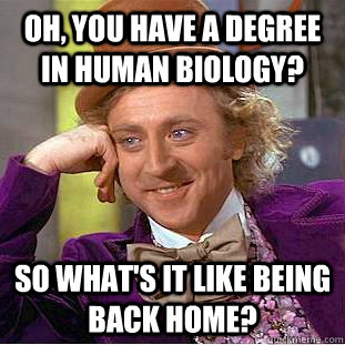 Oh, you have a degree in human biology? So what's it like being back home?  Creepy Wonka