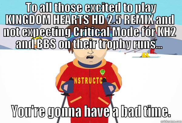  TO ALL THOSE EXCITED TO PLAY KINGDOM HEARTS HD 2.5 REMIX AND NOT EXPECTING CRITICAL MODE FOR KH2 AND BBS ON THEIR TROPHY RUNS...   YOU'RE GONNA HAVE A BAD TIME. Super Cool Ski Instructor