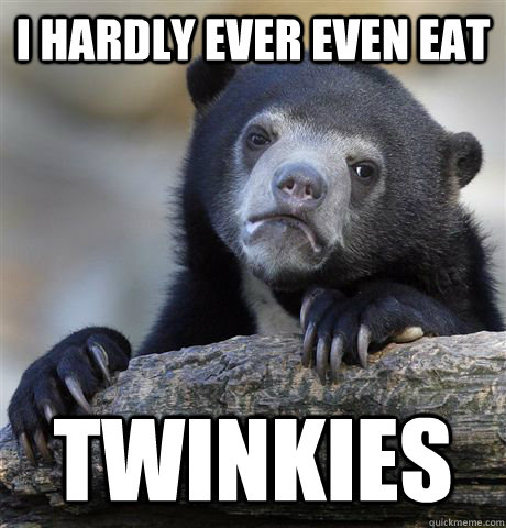 I hardly ever even eat twinkies  Confession