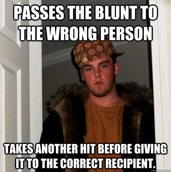 Passes the blunt to the wrong person takes another hit before giving it to the correct recipient.   Scumbag Steve