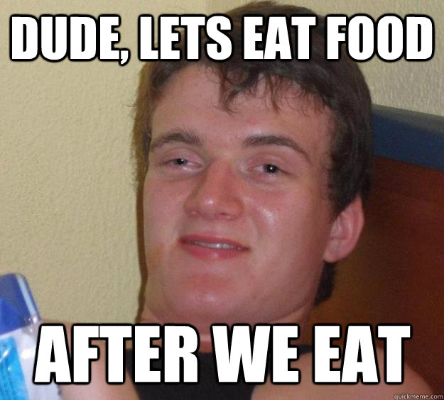 Dude, lets eat food after we eat - Dude, lets eat food after we eat  10 Guy