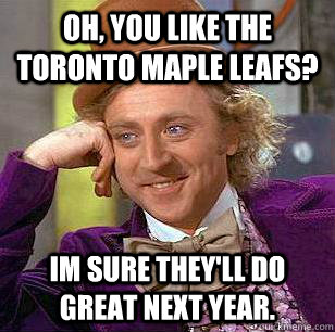 Oh, you like the Toronto Maple leafs? Im sure they'll do great next year. - Oh, you like the Toronto Maple leafs? Im sure they'll do great next year.  Condescending Wonka