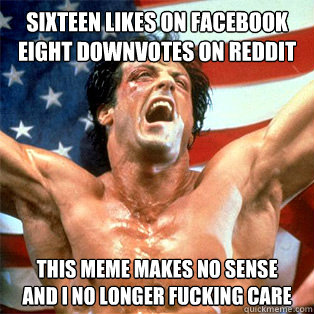 SIXTEEN LIKES ON FACEBOOK
EIGHT DOWNVOTES ON REDDIT THIS MEME MAKES NO SENSE
AND I NO LONGER FUCKING CARE  