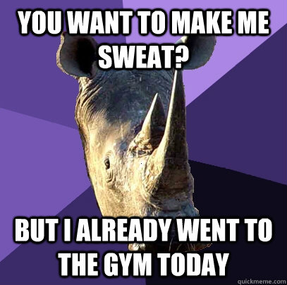 YOu want to make me sweat? But i already went to the gym today  Sexually Oblivious Rhino