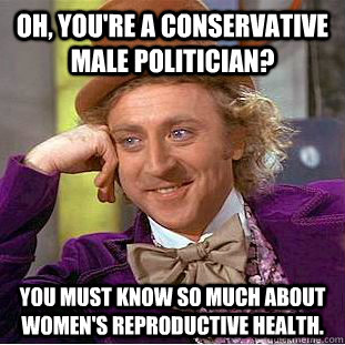 Oh, you're a conservative male politician? You must know so much about women's reproductive health.  Creepy Wonka