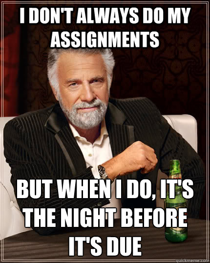 I don't always do my assignments But when I do, it's the night before it's due  The Most Interesting Man In The World