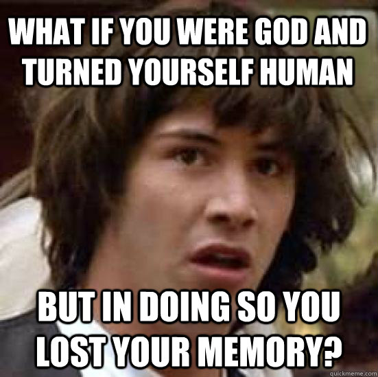 What if you were god and turned yourself human but in doing so you lost your memory? - What if you were god and turned yourself human but in doing so you lost your memory?  conspiracy keanu