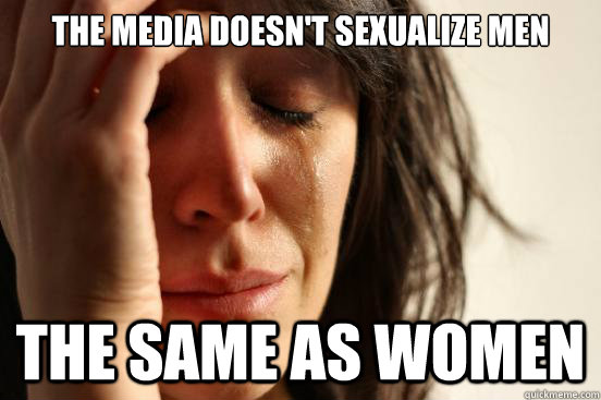 The media doesn't sexualize men the same as women  First World Problems