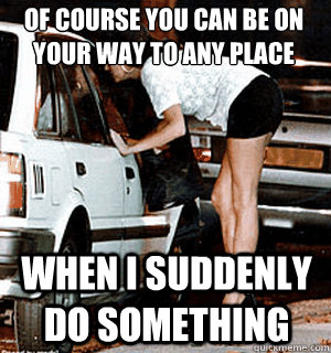 of course You can be on your way to any place

 when i suddenly do something  Karma Whore