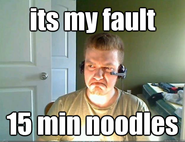 its my fault 15 min noodles  AngryTestie