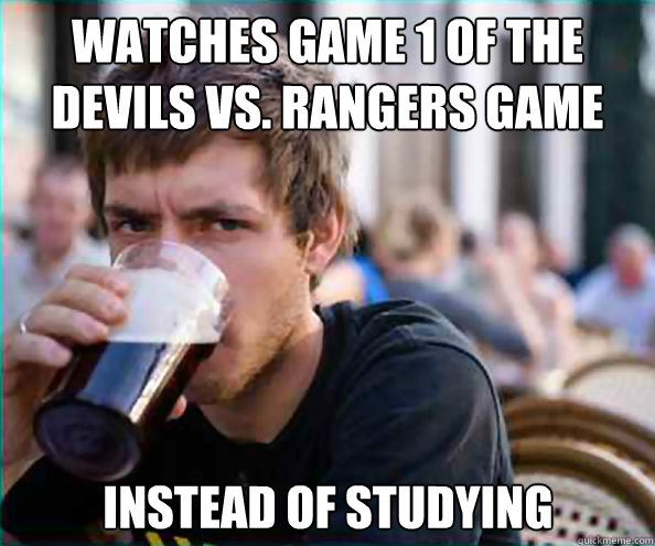 Watches Game 1 of the devils vs. rangers game INSTEAD OF STUDYING  Lazy College Senior