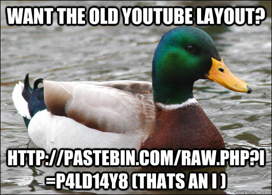 Want the old YouTube layout? http://pastebin.com/raw.php?i=p4Ld14Y8 (thats an i )  Actual Advice Mallard