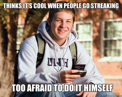 Thinks it's cool when people go streaking too afraid to do it himself  College Freshman