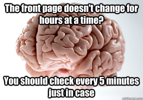 The front page doesn't change for hours at a time? You should check every 5 minutes just in case - The front page doesn't change for hours at a time? You should check every 5 minutes just in case  Scumbag Brain