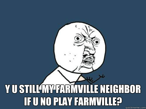 Y U STILL MY FARMVILLE NEIGHBOR IF U NO PLAY FARMVILLE?  Y U No