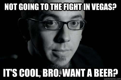 not going to the fight in vegas? it's cool, bro. want a beer? - not going to the fight in vegas? it's cool, bro. want a beer?  Good guy Jon Jones