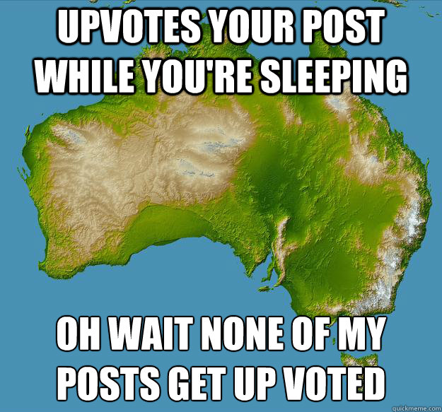 upvotes your post while you're sleeping oh wait none of my posts get up voted  Unfulfilling Australia