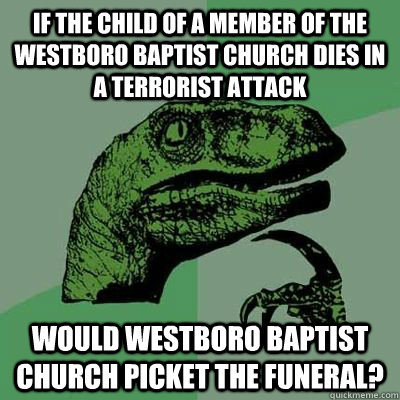 If the child of a member of the westboro baptist church dies in a terrorist attack would westboro baptist church picket the funeral? - If the child of a member of the westboro baptist church dies in a terrorist attack would westboro baptist church picket the funeral?  Philosiraptor