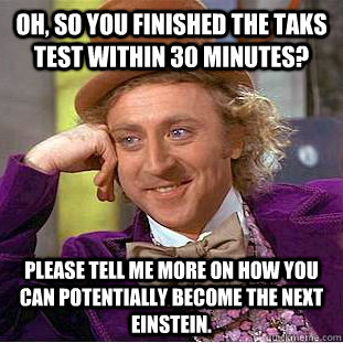 Oh, so you finished the TAKS test within 30 minutes?  Please tell me more on how you can potentially become the next Einstein.  Condescending Wonka