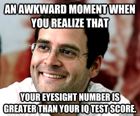 An awkward moment when you realize that your eyesight number is greater than your IQ test score.  - An awkward moment when you realize that your eyesight number is greater than your IQ test score.   Rahul Gandhi