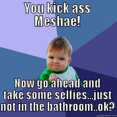 YOU KICK ASS MESHAE! NOW GO AHEAD AND TAKE SOME SELFIES...JUST NOT IN THE BATHROOM..OK? Success Kid