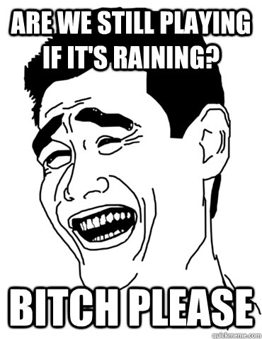 Are we still playing if it's raining? bitch please  