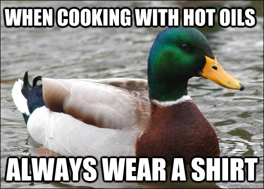 when cooking with hot oils always wear a shirt  Actual Advice Mallard