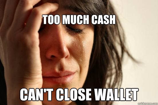 Too much cash Can't close wallet  First World Problems