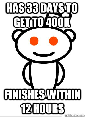 Has 33 days to get to 400K finishes within 12 hours - Has 33 days to get to 400K finishes within 12 hours  GGR Good Guy Reddit