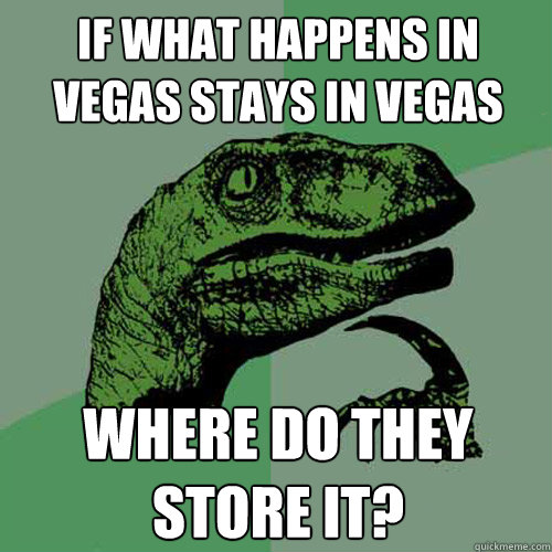 if what happens in vegas stays in vegas where do they store it?  Philosoraptor