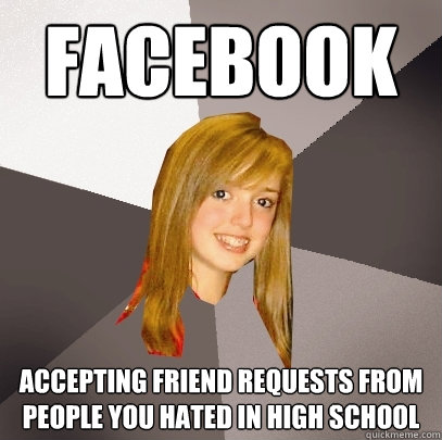 facebook Accepting friend requests from people you hated in high school - facebook Accepting friend requests from people you hated in high school  Musically Oblivious 8th Grader