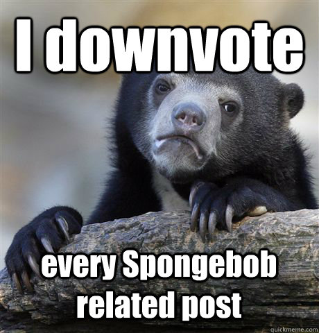 I downvote every Spongebob related post - I downvote every Spongebob related post  Confession Bear