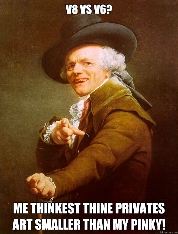 V8 vs V6? Me thinkest thine privates art smaller than my pinky!  Joseph Ducreux