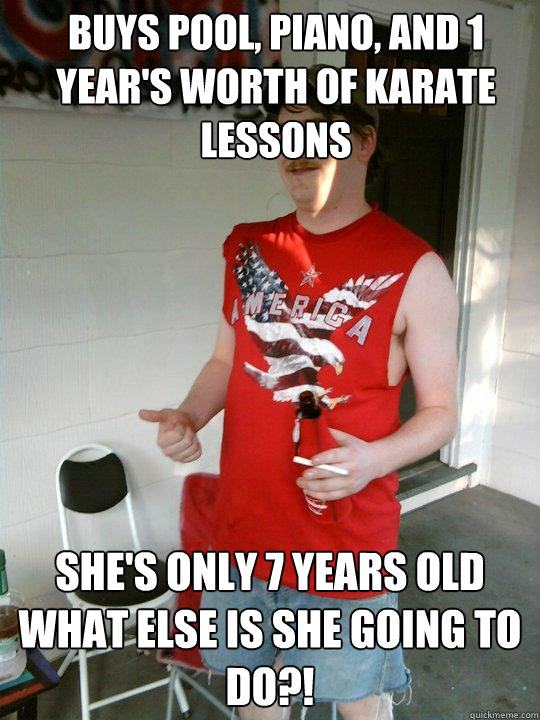 Buys pool, piano, and 1 year's worth of karate lessons SHE's ONLY 7 YEARS OLD WHAT ELSE IS SHE GOING TO DO?!  Redneck Randal