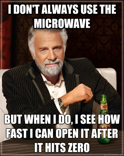 I don't always use the microwave but when I do, I see how fast I can open it after it hits zero  The Most Interesting Man In The World