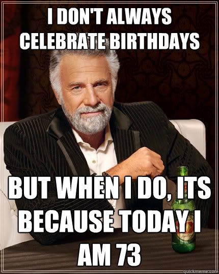 I don't always celebrate Birthdays but when I do, its because today I am 73  The Most Interesting Man In The World
