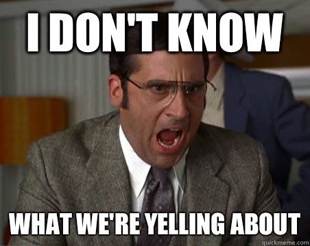 I don't know What we're yelling about  Anchorman I dont know what were yelling about