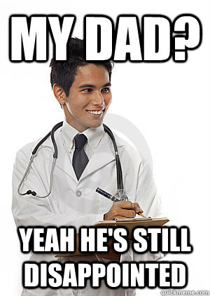 My Dad? Yeah he's still disappointed  Med School Freshman