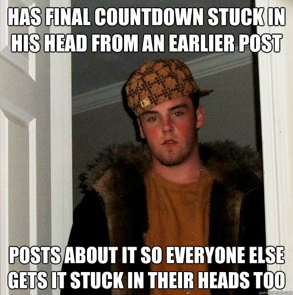 Has Final Countdown stuck in his head from an earlier post posts about it so everyone else gets it stuck in their heads too  Scumbag Steve