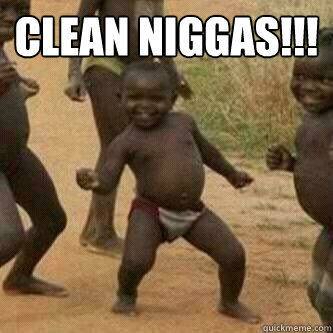 clean Niggas!!!   Its friday niggas