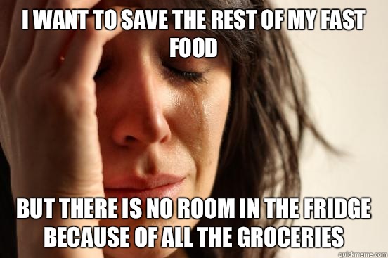 I want to save the rest of my fast food but There is no room in the fridge because of all the groceries  First World Problems