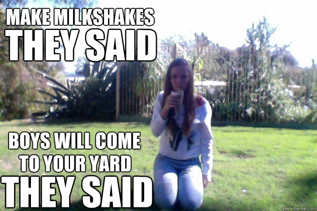 Make milkshakes They said Boys will come  to your yard they said - Make milkshakes They said Boys will come  to your yard they said  make milkshakes they said