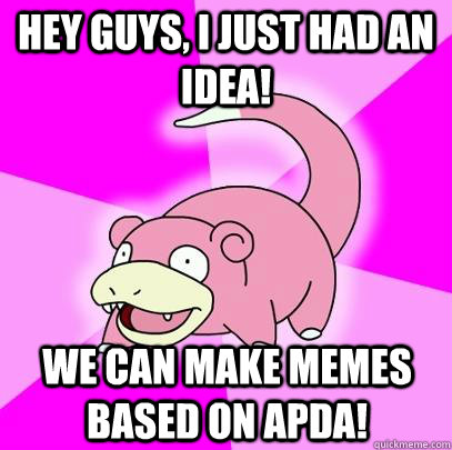 hey guys, I just had an idea! We can make memes based on APDA!  Slowpoke