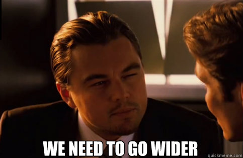  We need to go wider  We need to go deeper