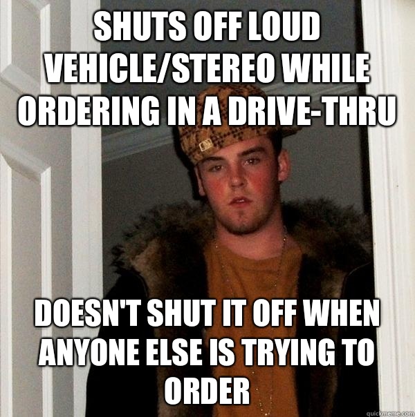 Shuts off loud vehicle/stereo while ordering in a drive-thru Doesn't shut it off when anyone else is trying to order - Shuts off loud vehicle/stereo while ordering in a drive-thru Doesn't shut it off when anyone else is trying to order  Scumbag Steve