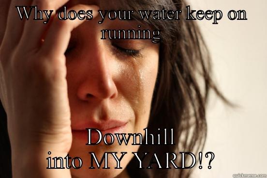 WHY DOES YOUR WATER KEEP ON RUNNING DOWNHILL INTO MY YARD!? First World Problems
