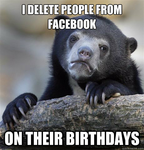 I delete people from facebook on their birthdays  Confession Bear