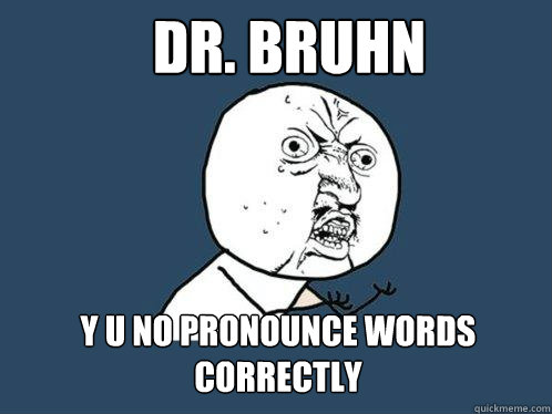 Dr. Bruhn y u no pronounce words correctly  Y U No