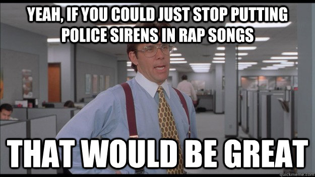 Yeah, if you could just stop putting police sirens in rap songs That would be great  Office Space Lumbergh HD